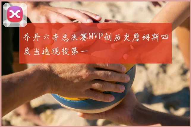 乔丹六夺总决赛MVP创历史詹姆斯四度当选现役第一