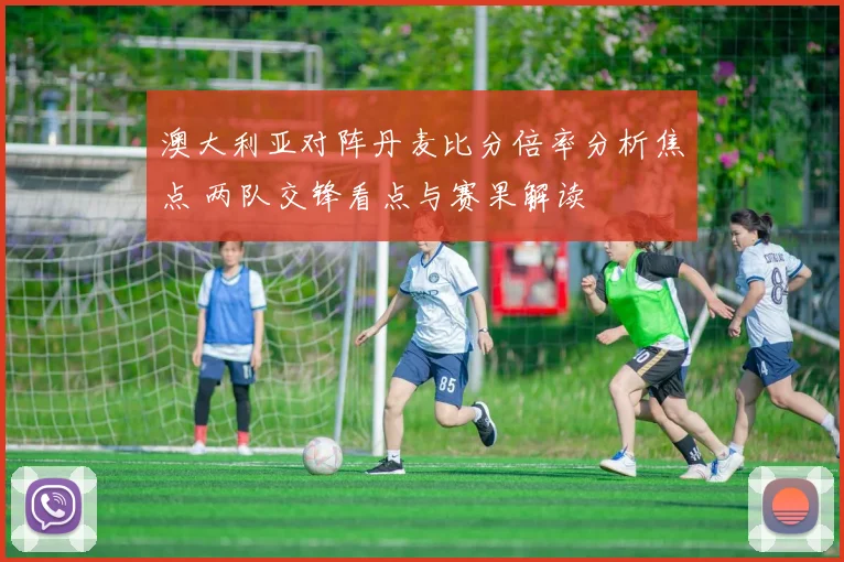 澳大利亚对阵丹麦比分倍率分析焦点 两队交锋看点与赛果解读