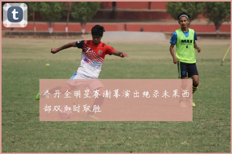 乔丹全明星赛谢幕演出绝杀未果西部双加时取胜