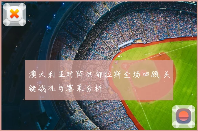 澳大利亚对阵洪都拉斯全场回顾 关键战况与赛果分析