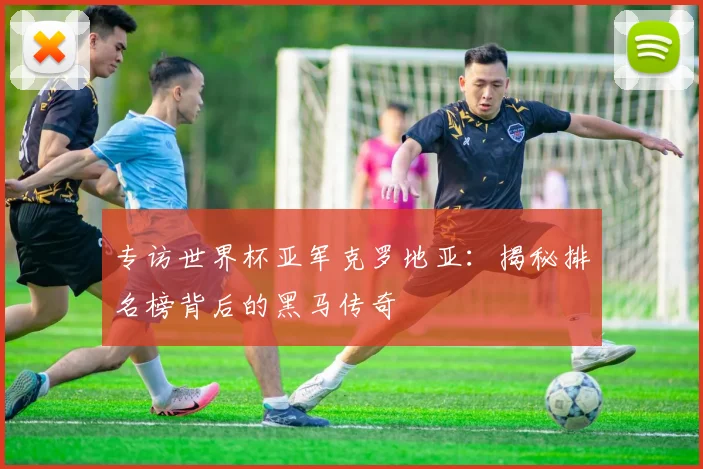专访世界杯亚军克罗地亚：揭秘排名榜背后的黑马传奇