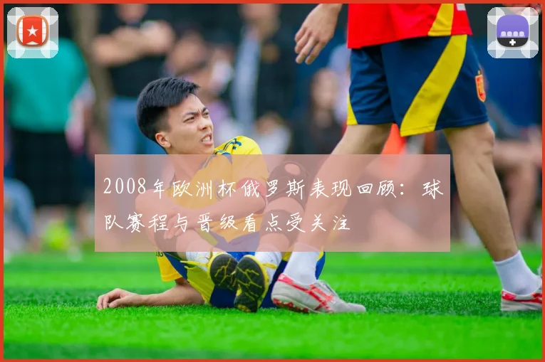 2008年欧洲杯俄罗斯表现回顾：球队赛程与晋级看点受关注