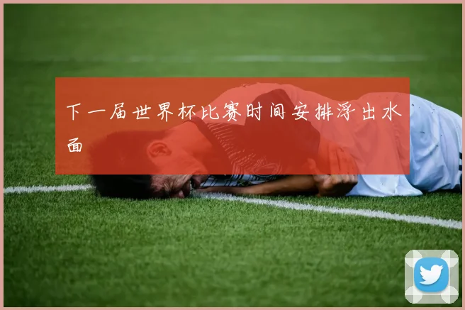 下一届世界杯比赛时间安排浮出水面