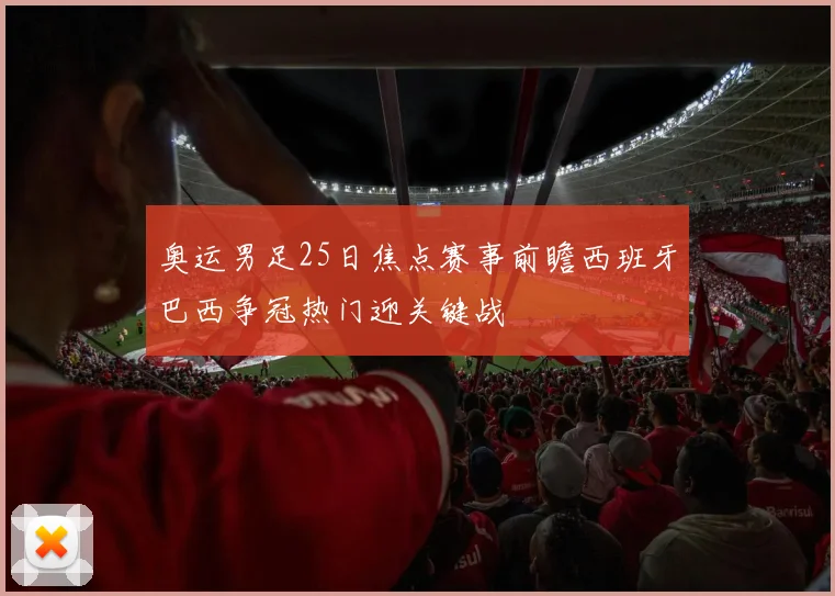 奥运男足25日焦点赛事前瞻西班牙巴西争冠热门迎关键战