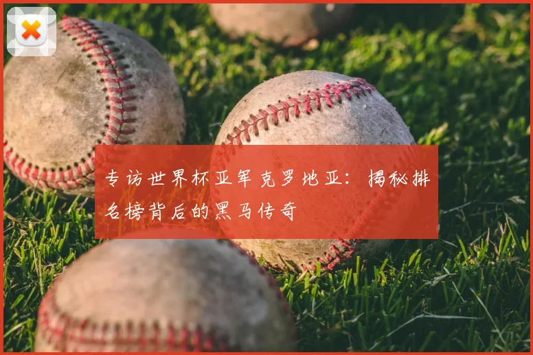 专访世界杯亚军克罗地亚：揭秘排名榜背后的黑马传奇