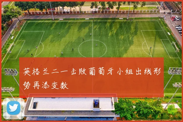英格兰二一击败葡萄牙小组出线形势再添变数