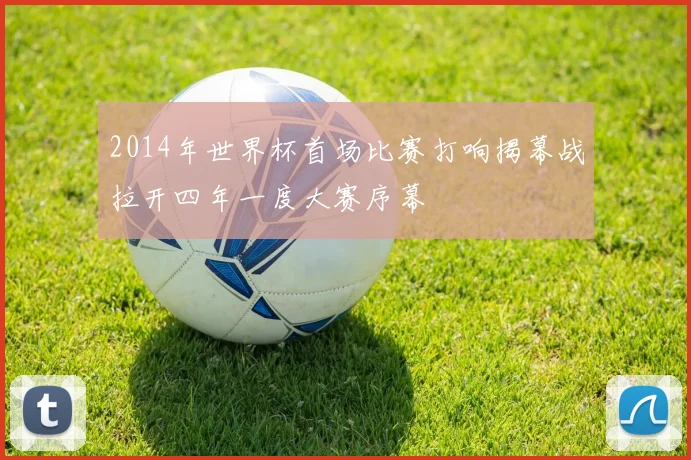 2014年世界杯首场比赛打响揭幕战拉开四年一度大赛序幕